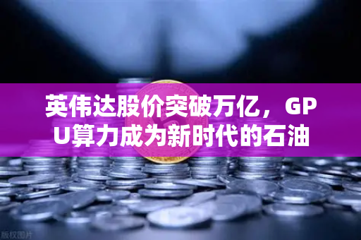 英伟达股价突破万亿，GPU算力成为新时代的石油