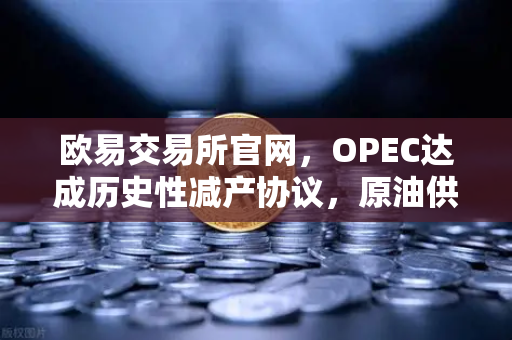 欧易交易所官网，OPEC达成历史性减产协议，原油供应将进一步收紧