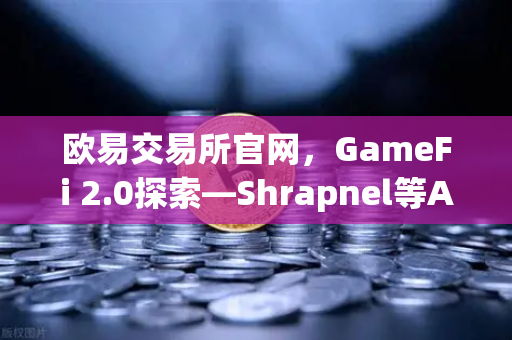 欧易交易所官网，GameFi 2.0探索—Shrapnel等AAA级链游开发进度与行业新趋势
