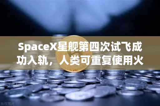SpaceX星舰第四次试飞成功入轨，人类可重复使用火箭技术迈向新纪元，数字资产交易平台如何借势航天精神？