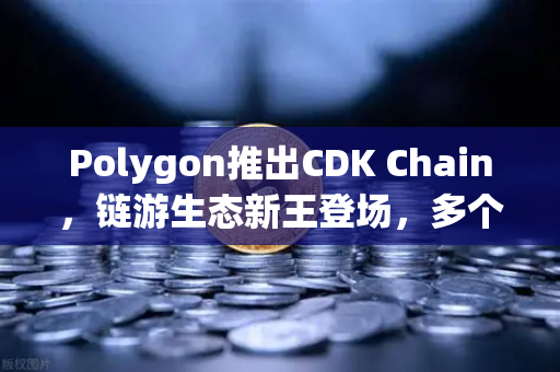 Polygon推出CDK Chain，链游生态新王登场，多个游戏项目加速部署