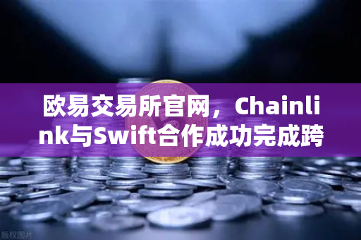 欧易交易所官网，Chainlink与Swift合作成功完成跨链互操作性概念验证，区块链金融新纪元开启
