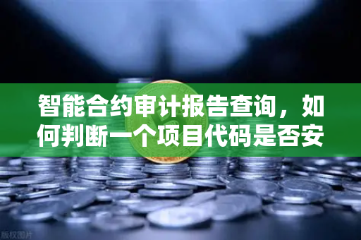 智能合约审计报告查询，如何判断一个项目代码是否安全？欧易交易所官网深度解析