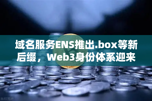 域名服务ENS推出.box等新后缀，Web3身份体系迎来革新