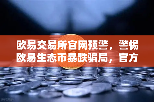 欧易交易所官网预警，警惕欧易生态币暴跌骗局，官方辟谣声明