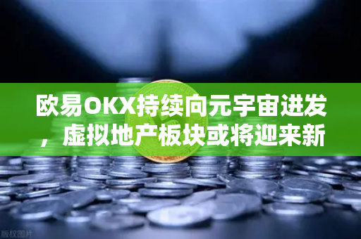 欧易OKX持续向元宇宙进发，虚拟地产板块或将迎来新利好