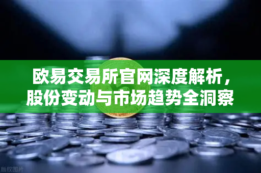欧易交易所官网深度解析，股份变动与市场趋势全洞察