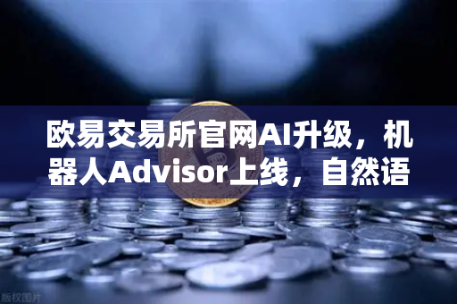 欧易交易所官网AI升级，机器人Advisor上线，自然语言问句开启智能交易新时代