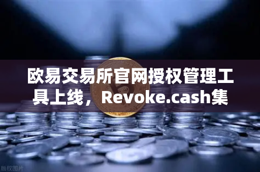 欧易交易所官网授权管理工具上线，Revoke.cash集成进欧易Web3钱包，解锁数字资产安全新高度