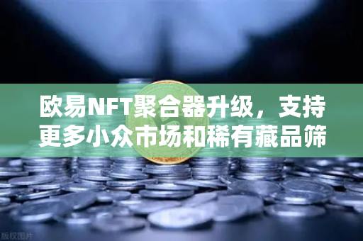 欧易NFT聚合器升级，支持更多小众市场和稀有藏品筛选—数字藏品投资新利器