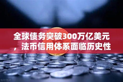 全球债务突破300万亿美元，法币信用体系面临历史性挑战，投资者如何布局避险资产？