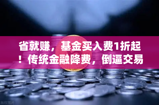 省就赚，基金买入费1折起！传统金融降费，倒逼交易所降低Gas费？