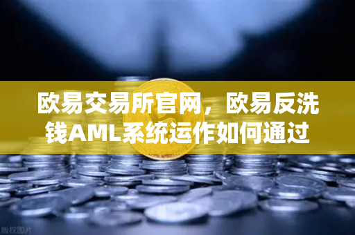 欧易交易所官网，欧易反洗钱AML系统运作如何通过大数据筛查可疑资金链路？