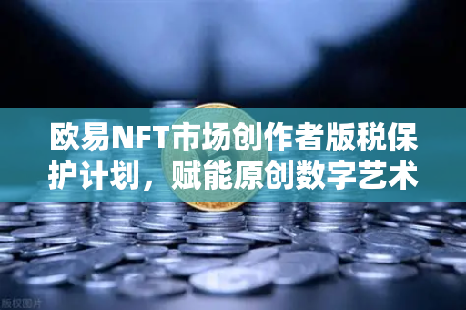 欧易NFT市场创作者版税保护计划，赋能原创数字艺术，重塑行业生态