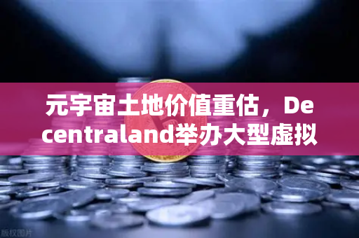 元宇宙土地价值重估，Decentraland举办大型虚拟音乐节，投资新风口来了？