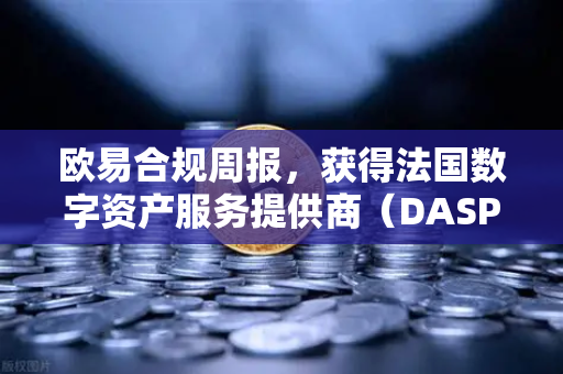 欧易合规周报，获得法国数字资产服务提供商（DASP）注册批准，全球合规再上新台阶