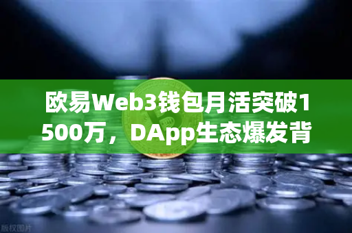 欧易Web3钱包月活突破1500万，DApp生态爆发背后的增长逻辑