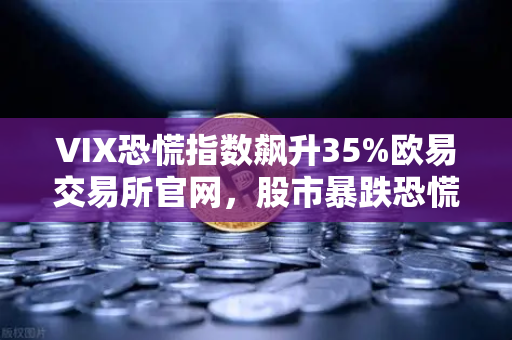 VIX恐慌指数飙升35%欧易交易所官网，股市暴跌恐慌情绪蔓延至币圈，投资者如何避险？