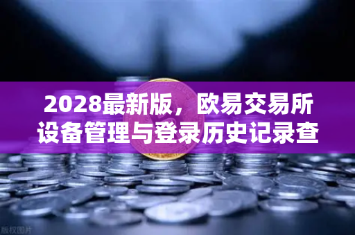 2028最新版，欧易交易所设备管理与登录历史记录查询全攻略