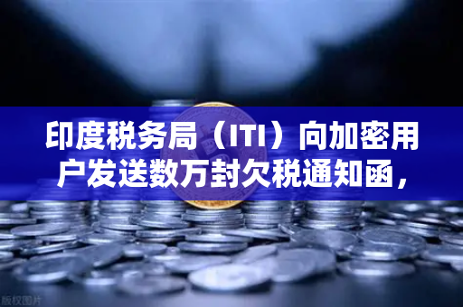 印度税务局（ITI）向加密用户发送数万封欠税通知函，加密货币税务合规风暴来袭