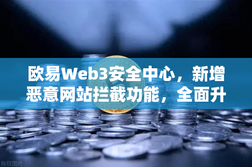 欧易Web3安全中心，新增恶意网站拦截功能，全面升级数字资产防护体系