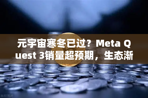元宇宙寒冬已过？Meta Quest 3销量超预期，生态渐丰