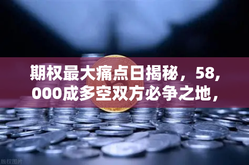 期权最大痛点日揭秘，58,000成多空双方必争之地，欧易交易所深度解析