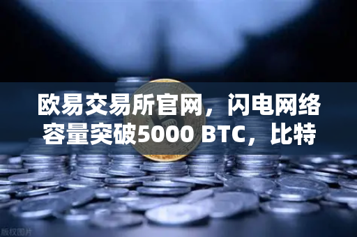 欧易交易所官网，闪电网络容量突破5000 BTC，比特币支付生态迎来新纪元