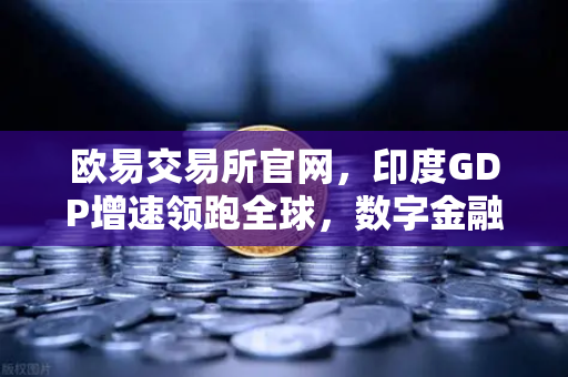 欧易交易所官网，印度GDP增速领跑全球，数字金融与初创生态崛起