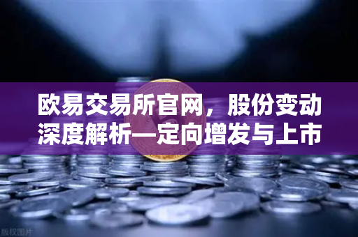 欧易交易所官网，股份变动深度解析—定向增发与上市潮背后的市场逻辑