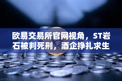 欧易交易所官网视角，ST岩石被判死刑，酒企挣扎求生，消费类NFT能否自救？
