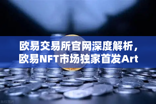 欧易交易所官网深度解析，欧易NFT市场独家首发Art Blocks Curated系列新艺术家作品