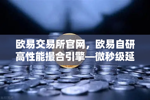 欧易交易所官网，欧易自研高性能撮合引擎—微秒级延迟的技术实现
