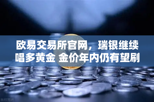 欧易交易所官网，瑞银继续唱多黄金 金价年内仍有望刷新高