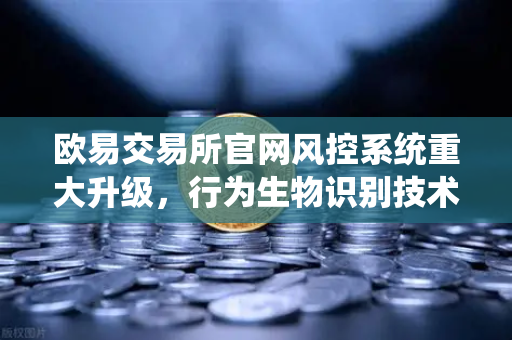 欧易交易所官网风控系统重大升级，行为生物识别技术如何精准侦测盗号风险