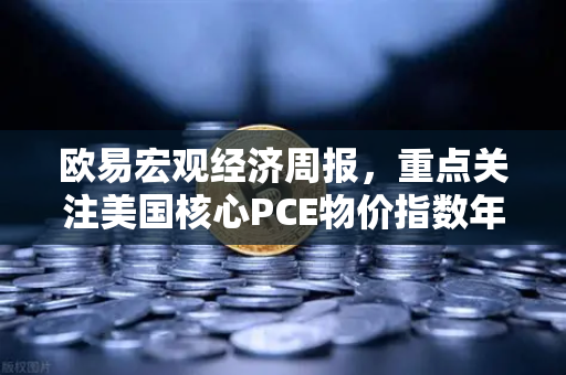 欧易宏观经济周报，重点关注美国核心PCE物价指数年率