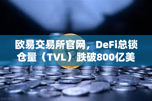 欧易交易所官网，DeFi总锁仓量（TVL）跌破800亿美元，夏季热潮褪去，市场何去何从？