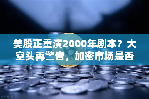 美股正重演2000年剧本？大空头再警告，加密市场是否也在泡沫中？
