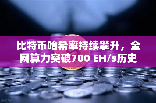 比特币哈希率持续攀升，全网算力突破700 EH/s历史新高，市场信心与矿工博弈的深度解析