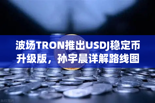 波场TRON推出USDJ稳定币升级版，孙宇晨详解路线图，欧易交易所用户如何把握新机遇？