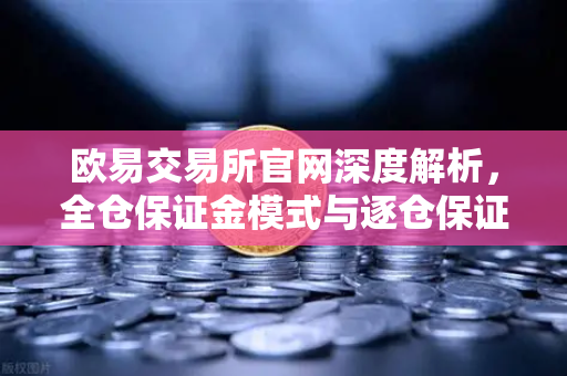 欧易交易所官网深度解析，全仓保证金模式与逐仓保证金的强平区别全指南