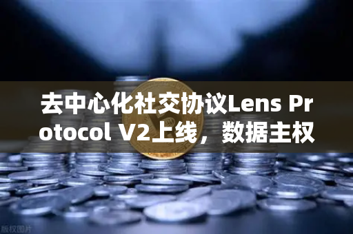 去中心化社交协议Lens Protocol V2上线，数据主权回归用户，Web3社交新纪元开启