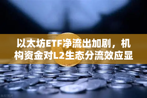 以太坊ETF净流出加剧，机构资金对L2生态分流效应显现，欧易交易所视角解读2025年加密市场新格局