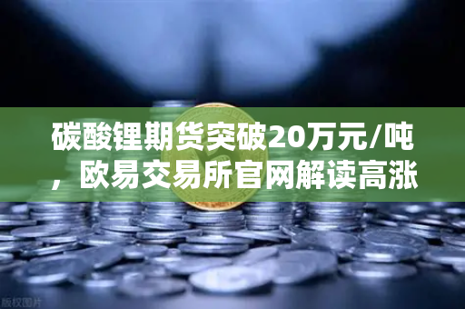 碳酸锂期货突破20万元/吨，欧易交易所官网解读高涨势头背后的投资逻辑