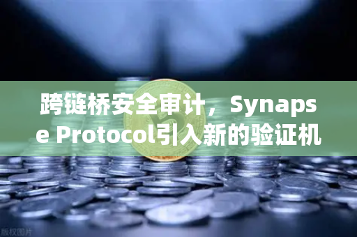 跨链桥安全审计，Synapse Protocol引入新的验证机制，助力欧易交易所生态安全升级