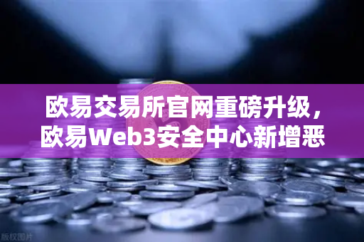 欧易交易所官网重磅升级，欧易Web3安全中心新增恶意网站拦截功能，全面守护用户资产安全