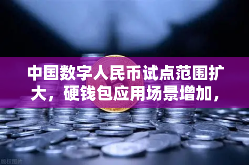 中国数字人民币试点范围扩大，硬钱包应用场景增加，数字经济新纪元已至