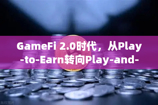 GameFi 2.0时代，从Play-to-Earn转向Play-and-Earn的探索