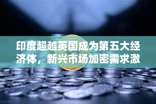 印度超越英国成为第五大经济体，新兴市场加密需求激增，欧易交易所助力数字资产布局