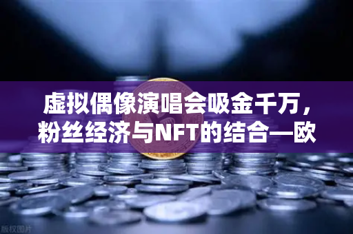 虚拟偶像演唱会吸金千万，粉丝经济与NFT的结合—欧易交易所官网深度解析